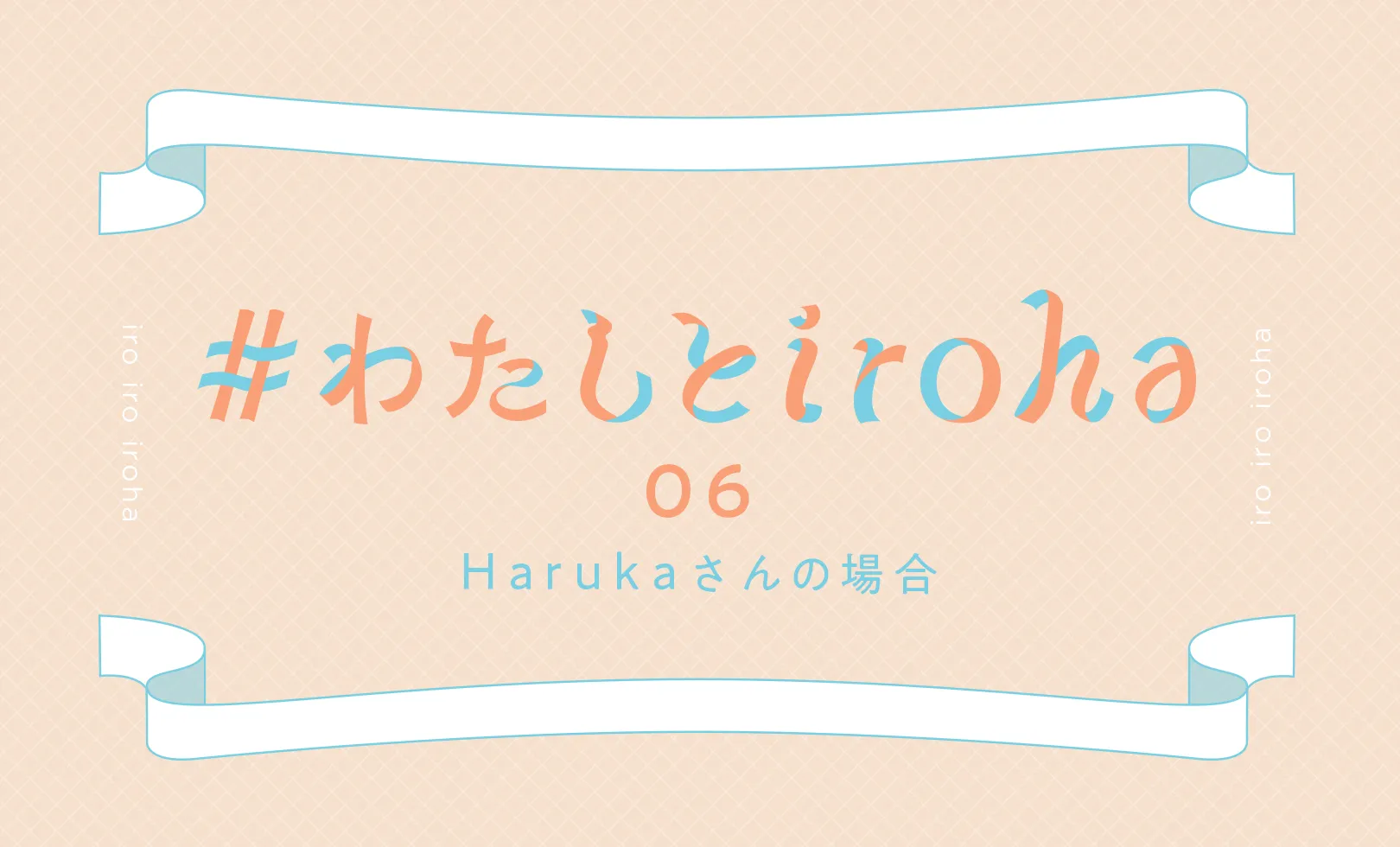 わたしとiroha 06 Harukaさんの場合