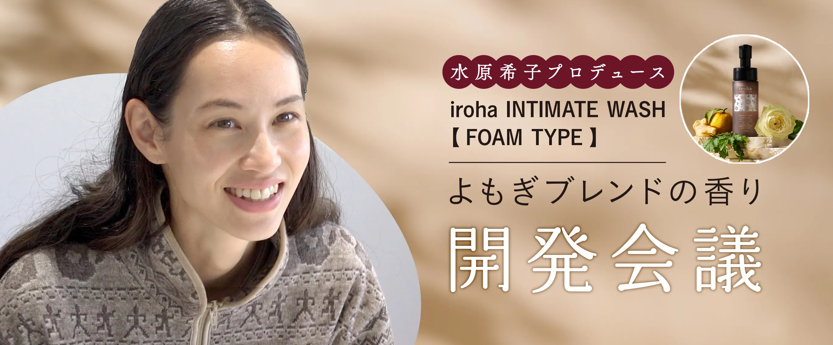 水原希子プロデュース！ デリケートゾーンソープ「iroha INTIMATE WASH 【 FOAM TYPE 】よもぎブレンドの香り」開発秘話