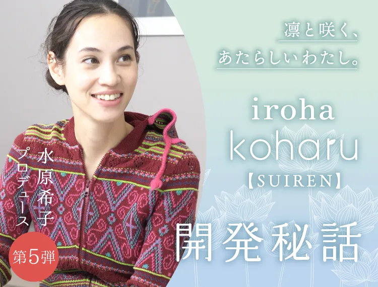 水原希子プロデュース第5弾！ 「iroha koharu SUIREN」開発秘話