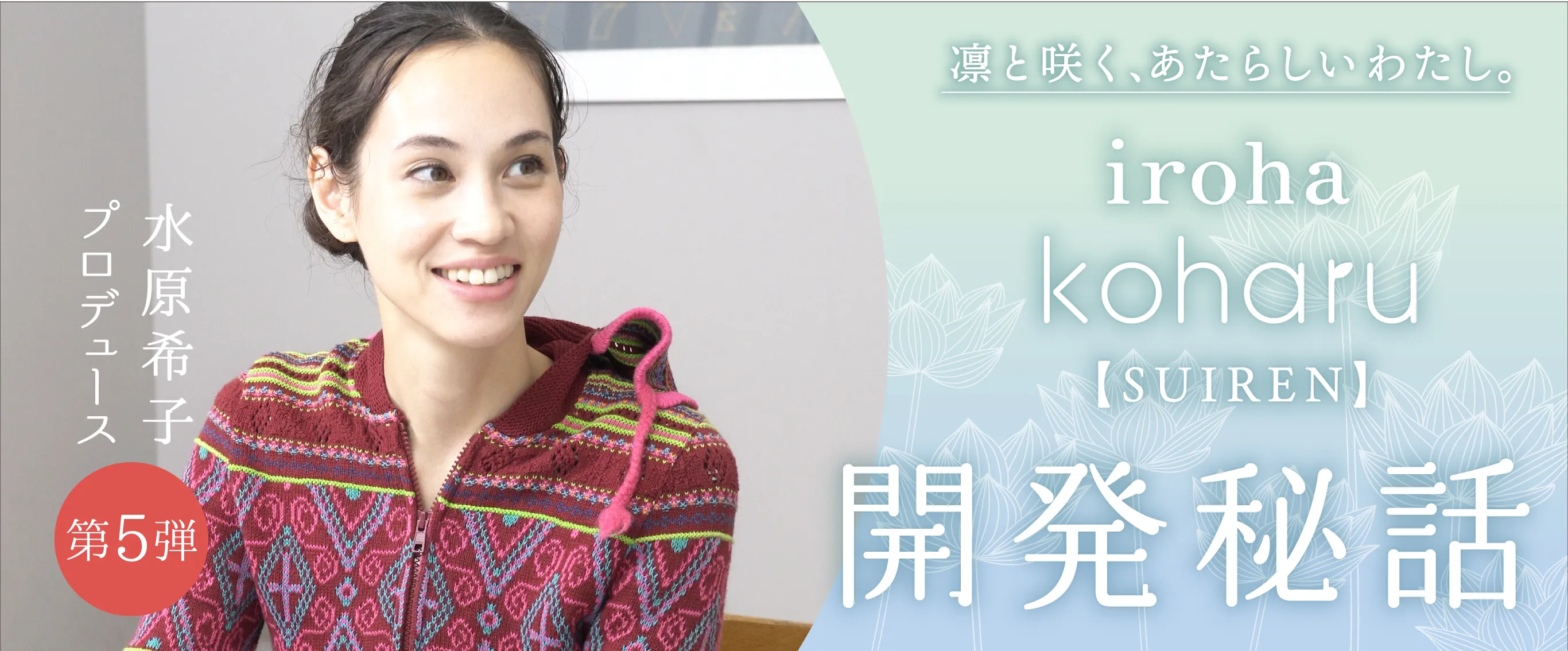 水原希子プロデュース第5弾！ 「iroha koharu SUIREN」開発秘話